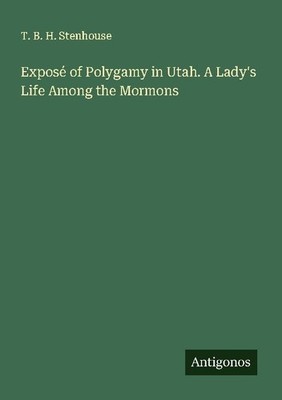 Exposé of Polygamy in Utah. A Lady's Life Among the Mormons T. B. H. Stenhouse