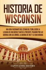 Historia De Wisconsin: Una Gu?A Fascinante Del Estado Del Tej?N, Desde La L...