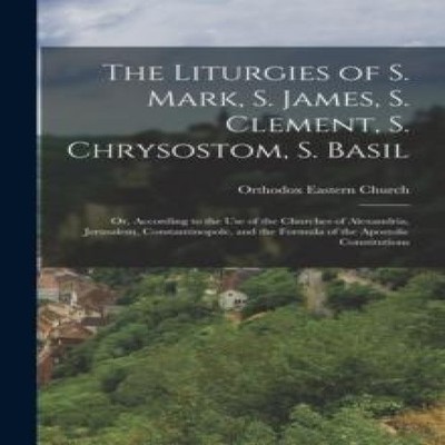 The Liturgies of S. Mark S. James S. Clement S. Chrysostom S. Bas