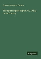 The Sparrowgrass Papers. Or, Living In The Country Frederic Swartwout Cozzens