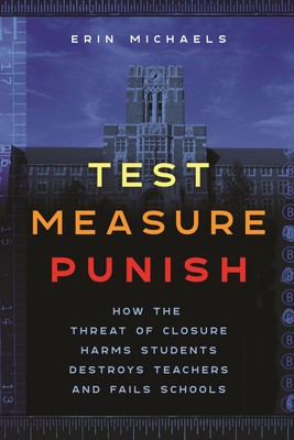 Test, Measure, Punish: How the Threat of Closure Harms Students, Destroys Teach,