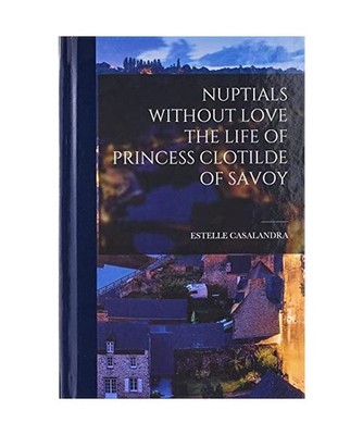 Nuptials Without Love the Life of Princess Clotilde of Savoy, Estelle Casalandra