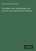 Robert Williams Buchanan | The Hebrid Isles. Wanderings In The Land Of Lorne...