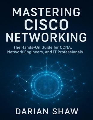 Mastering Cisco Networking: The Hands-On Guide for CCNA, Network Engineers, and 