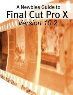 A Newbies Guide To Final Cut Pro X (Version 10 2): A Beginnings Guide To Vi...
