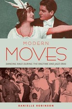 Modern Moves: Dancing Race during the Ragtime and Jazz Eras by Danielle Robinson