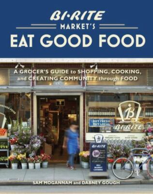 Bi-Rite Market's Eat Good Food: A Grocer's Guide to Shopping, Cooking &...