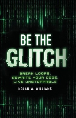 Be the Glitch: Break Loops, Rewrite Your Code, Live Unstoppable by Nolan W. Will