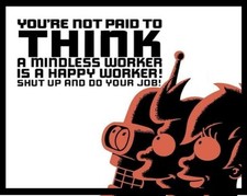 You're Not Paid To Think A Mindless Worker Is A Happy Worker! Shut Up & Do Job!