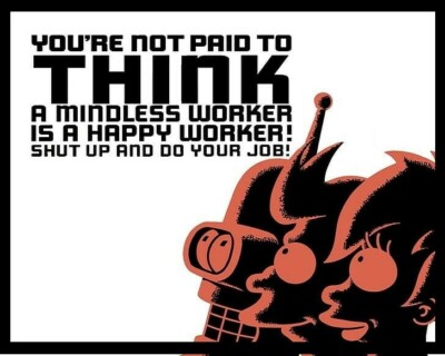 You're Not Paid To Think A Mindless Worker Is A Happy Worker! Shut Up & Do Job!