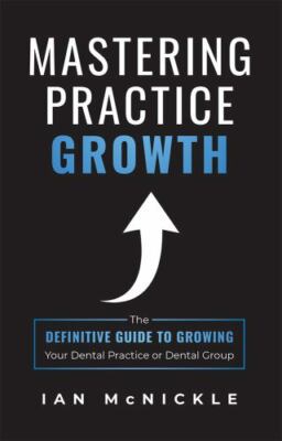 Mastering Practice Growth: The Definitive Guide to Growing Your Dental...