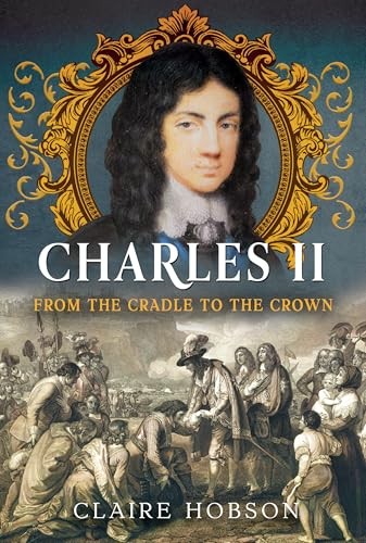Charles II: From the Cradle to the Crown - Claire Hobson