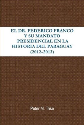 EL Dr. Federico Franco Y Su Mandato Presidencial En La Historia Del Paraguay by