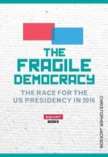 The Fragile Democracy: The Race For The U.S Presidency 2016 by Christopher Jacks