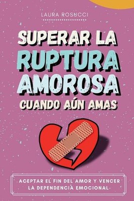 Superar La Ruptura Amorosa Cuando An Amas: Aceptar El Fin Del Amor Y Vencer La D