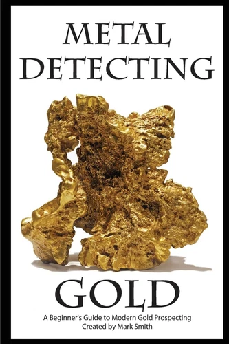 Metal Detecting Gold: A Beginner's Guide to Modern Gold Prospecting by Smith