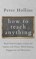 How to Teach Anything: Break Down Complex Topics and Explain with Clarity, W...