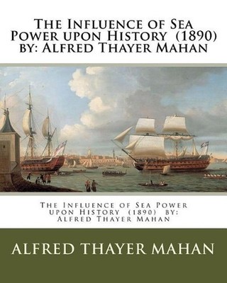 The Influence of Sea Power upon History (1890) by: Alfred Thayer Mahan by Alfred