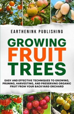 Growing Fruit Trees: Easy and Effective Techniques to Growing, Pruning,...