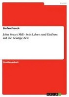 Stefan Prosch | John Stuart Mill - Sein Leben Und Einfluss Auf Die Heutige Zeit