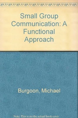 SMALL GROUP COMMUNICATION: A FUNCTIONAL APPROACH By Michael Burgoon & Etc.