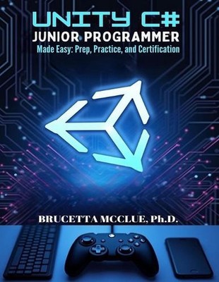 Unity C# Junior Programmer Made Easy: Learn, Prep, Practice, and Certification b