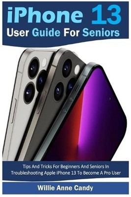 iPhone 13 User Guide for Seniors: Tips And Tricks For Beginners And Seniors In T