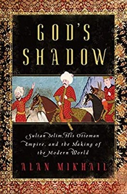 God's Shadow : Sultan Selim, His Ottoman Empire, and the Making o