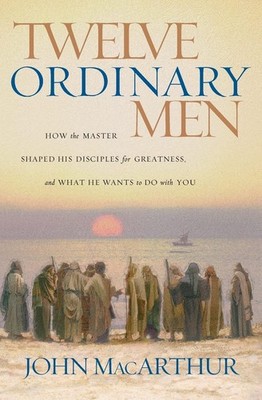 Twelve Ordinary Men How the Master Shaped His Disciples for Greatness, and Wh...