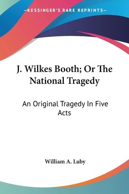 J. Wilkes Booth; Or The National Tragedy An Original Tragedy In Five Acts Luby