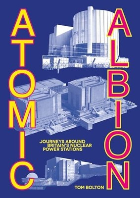 Atomic Albion: Journeys Around Britain s Nuclear Power Stations by Tom Bolton