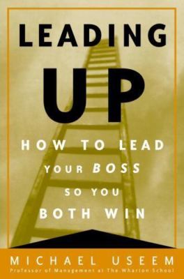 Leading Up: How to Lead Your Boss So You Both Win by Michael Useem