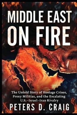 Middle East on Fire: The Untold Story of Hostage Crises, Proxy Militias, and the