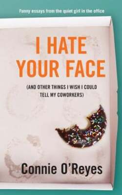 I Hate Your Face: (And Other Things I Wish I Could Tell My Coworkers) by O'Reyes