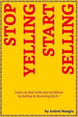 Stop Yelling Start Selling: Learn to deal with your problems by Selling and Beco