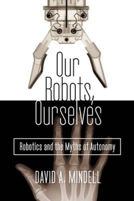 Our Robots, Ourselves: Robotics and the Myths of Autonomy - VERY GOOD