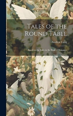 Tales of the Round Table; Based on the Tales in the Book of Romance By Andrew...
