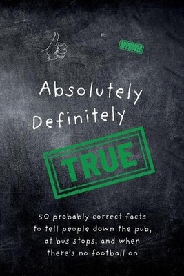 Absolutely Definitely True: 50 probably correct facts to tell people down the pu