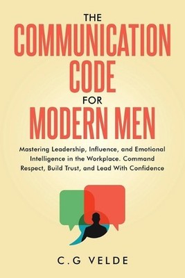 The COMMUNICATION CODE for MODERN MEN: Mastering Leadership, Influence, and Emot