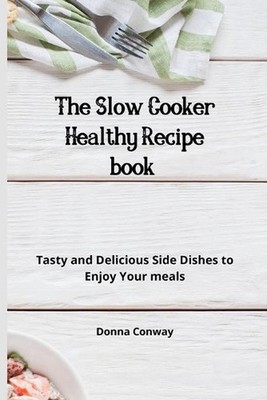 The Slow Cooker Healthy Recipe book: Tasty and Delicious Side Dishes to Enjoy Yo