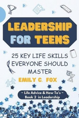 Leadership for Teens: 25 Key Life Skills Everyone Should Master by Emily C. Fox
