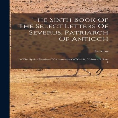 The Sixth Book Of The Select Letters Of Severus Patriarch Of Anti
