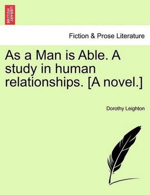As a Man Is Able. a Study in Human Relationships. [A Novel.] by Dorothy Leighton