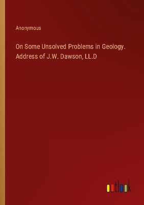 On Some Unsolved Problems in Geology. Address of J.W. Dawson, LL.D Anonymous