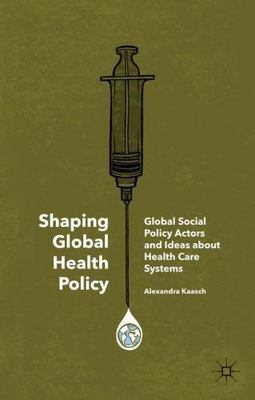 Shaping Global Health Policy : Global Social Policy Actors and Ideas About He...