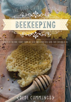 The Good Living Guide to Beekeeping: Secrets of the Hive, Stories from the Field