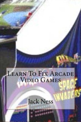 LEARN TO FIX ARCADE VIDEO GAMES By Jack Ness - BRAND NEW