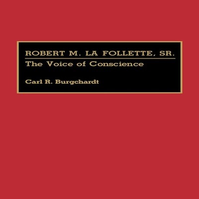 Robert M. La Follette Sr. The Voice of Conscience Carl R. Burgcha