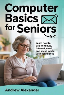 Computer Basics For Seniors: Learn how to use windows, internet, email, and soci