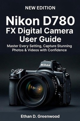 Nikon D780 FX Digital Camera User Guide: Master Every Setting, Capture Stunning
